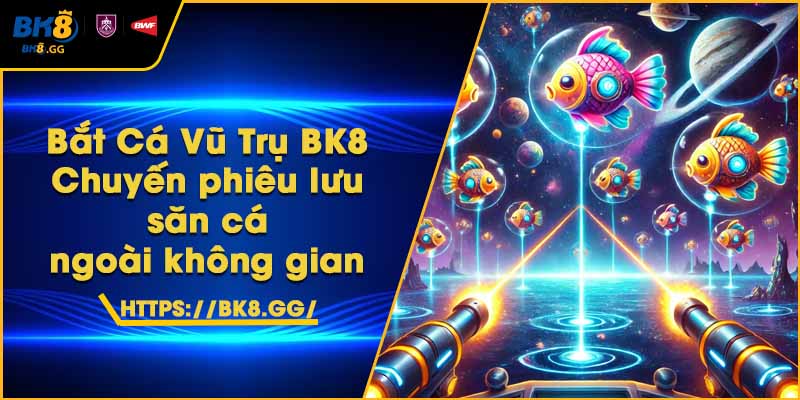 Bắt Cá Vũ Trụ BK8 – Chuyến phiêu lưu săn cá ngoài không gian 1 Bắt Cá Vũ Trụ BK8 – Chuyến phiêu lưu săn cá ngoài không gian